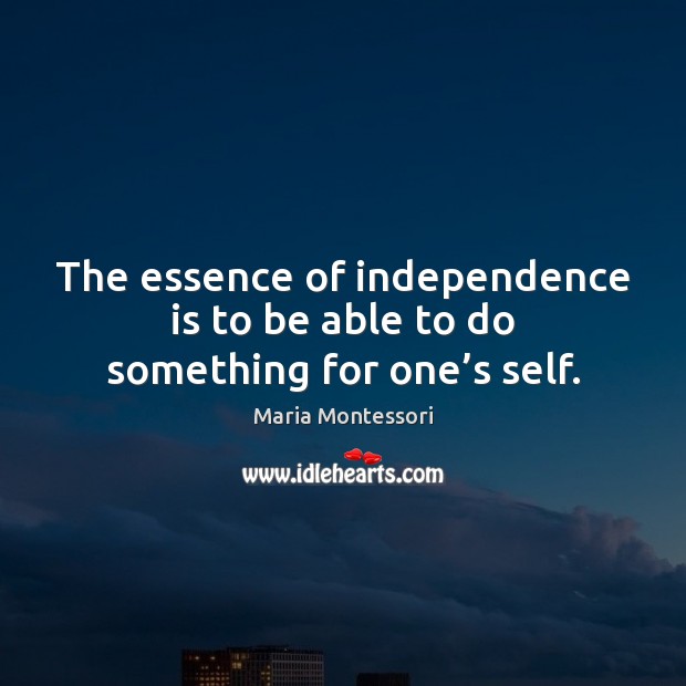 The essence of independence is to be able to do something for one’s self. Maria Montessori Picture Quote