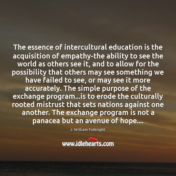 The essence of intercultural education is the acquisition of empathy-the ability to J. William Fulbright Picture Quote