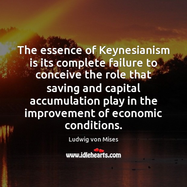 The essence of Keynesianism is its complete failure to conceive the role Ludwig von Mises Picture Quote