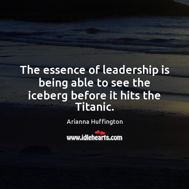 The essence of leadership is being able to see the iceberg before it hits the Titanic. Image
