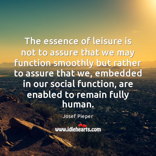 The essence of leisure is not to assure that we may function Josef Pieper Picture Quote