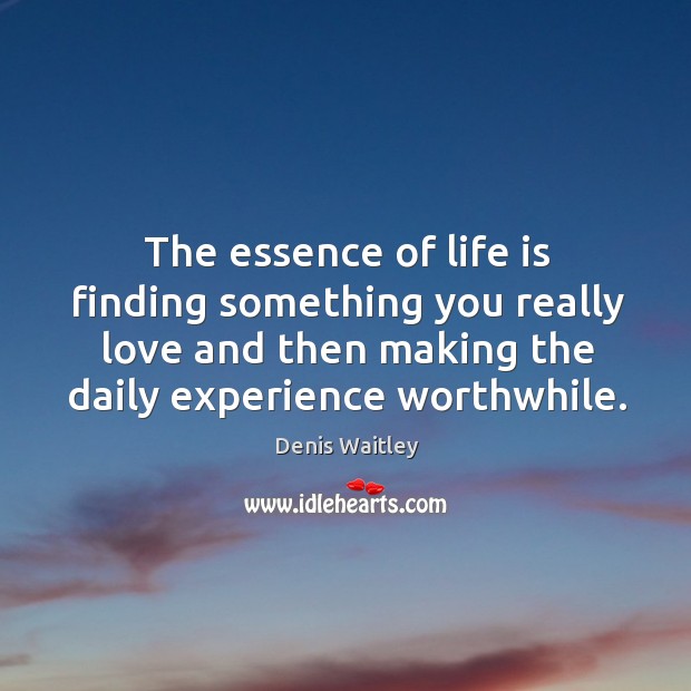 The essence of life is finding something you really love and then making the daily experience worthwhile. Denis Waitley Picture Quote