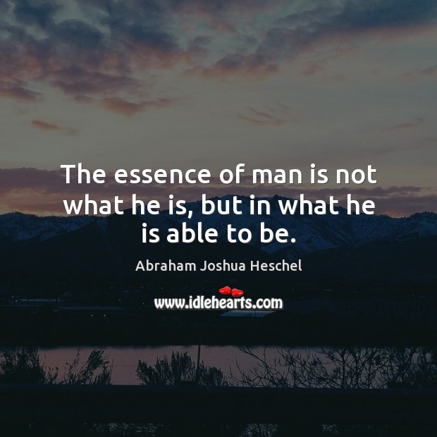 The essence of man is not what he is, but in what he is able to be. Abraham Joshua Heschel Picture Quote