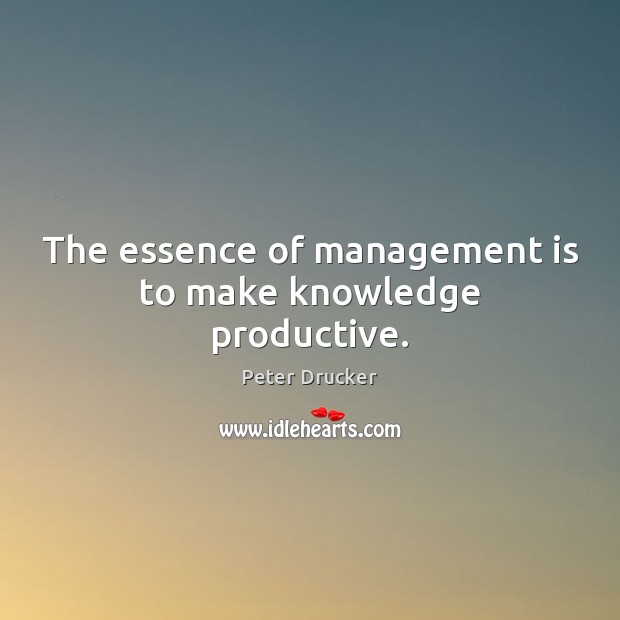 The essence of management is to make knowledge productive. Management Quotes Image