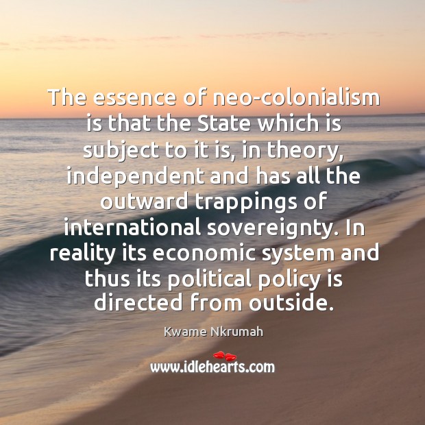 The essence of neo-colonialism is that the State which is subject to 