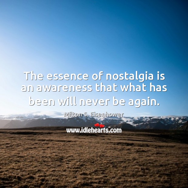 The essence of nostalgia is an awareness that what has been will never be again. Milton S. Eisenhower Picture Quote