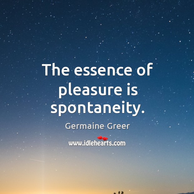 The essence of pleasure is spontaneity. Image