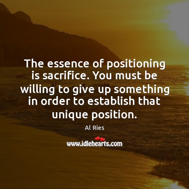 The essence of positioning is sacrifice. You must be willing to give Al Ries Picture Quote