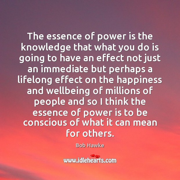 The essence of power is the knowledge that what you do is Bob Hawke Picture Quote