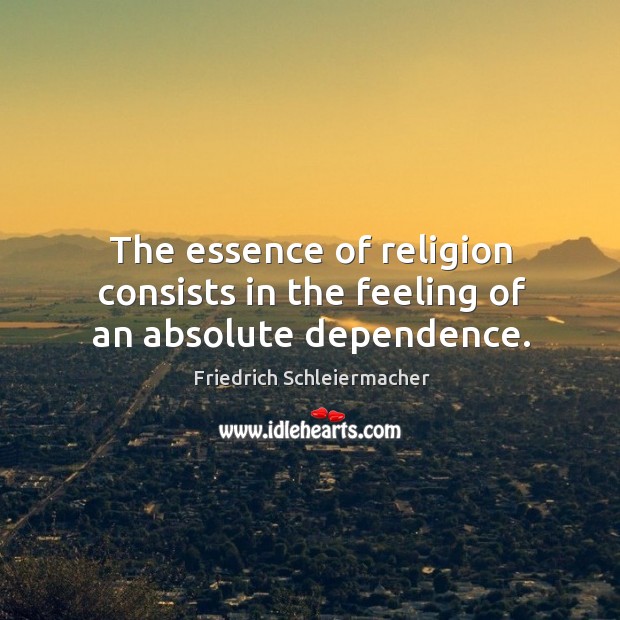The essence of religion consists in the feeling of an absolute dependence. Friedrich Schleiermacher Picture Quote