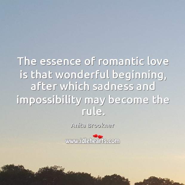 The essence of romantic love is that wonderful beginning, after which sadness and impossibility may become the rule. Anita Brookner Picture Quote