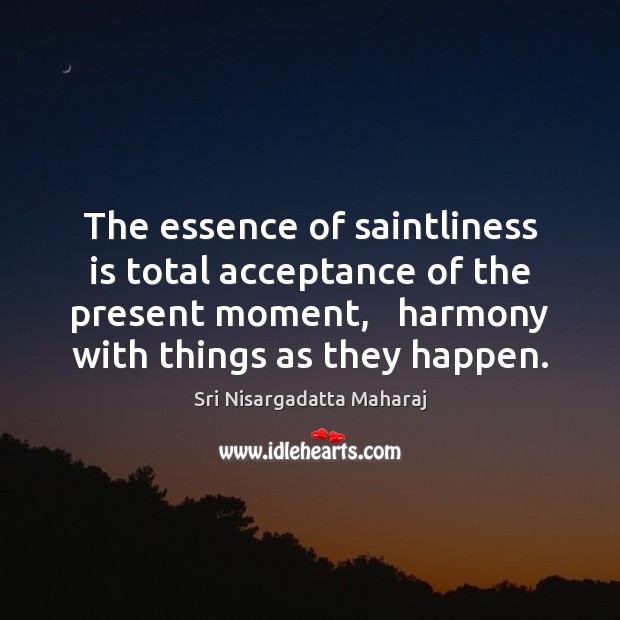 The essence of saintliness is total acceptance of the present moment,   harmony Image