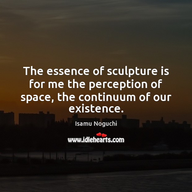 The essence of sculpture is for me the perception of space, the Isamu Noguchi Picture Quote