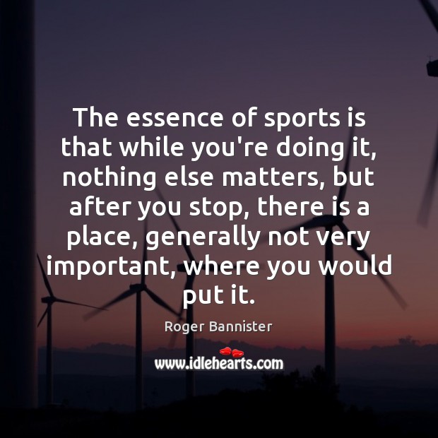 The essence of sports is that while you’re doing it, nothing else Roger Bannister Picture Quote