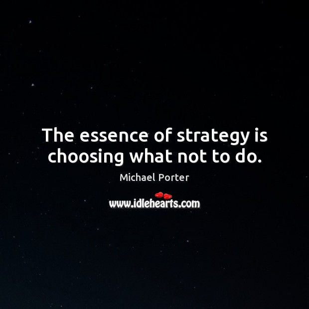 The essence of strategy is choosing what not to do. Michael Porter Picture Quote