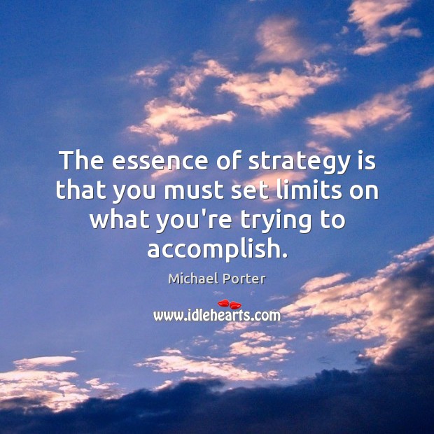 The essence of strategy is that you must set limits on what you’re trying to accomplish. Michael Porter Picture Quote