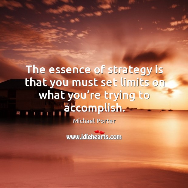 The essence of strategy is that you must set limits on what you’re trying to accomplish. Michael Porter Picture Quote