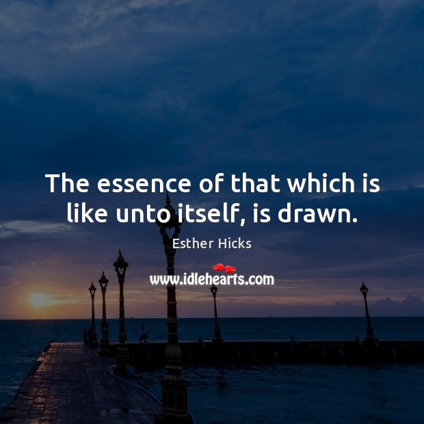 The essence of that which is like unto itself, is drawn. Esther Hicks Picture Quote