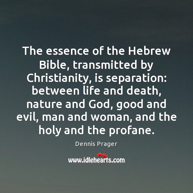 The essence of the Hebrew Bible, transmitted by Christianity, is separation: between Dennis Prager Picture Quote