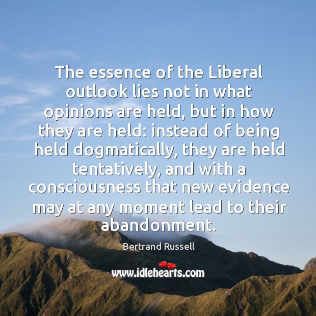 The essence of the liberal outlook lies not in what opinions are held, but in how they are held: Bertrand Russell Picture Quote