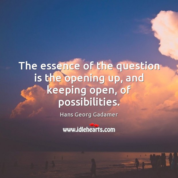 The essence of the question is the opening up, and keeping open, of possibilities. Hans Georg Gadamer Picture Quote