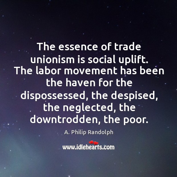 The essence of trade unionism is social uplift. The labor movement has been the haven for the dispossessed A. Philip Randolph Picture Quote