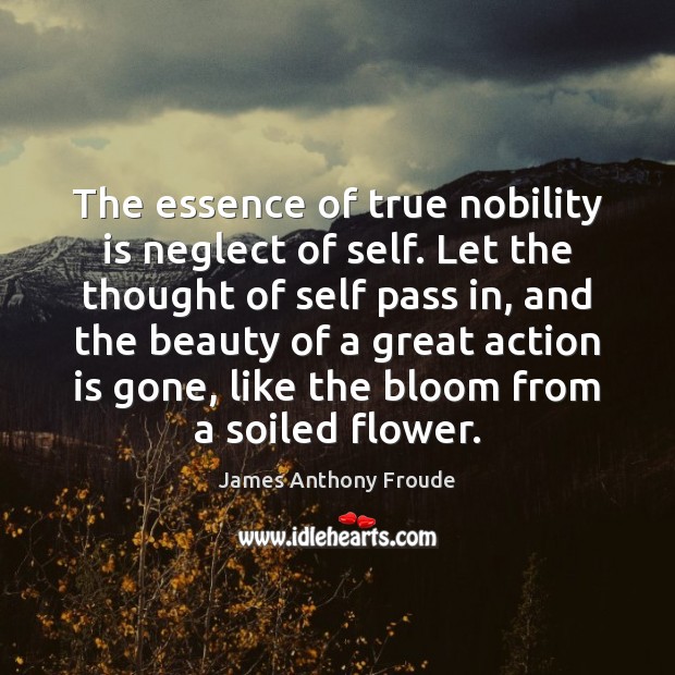 The essence of true nobility is neglect of self. Let the thought James Anthony Froude Picture Quote