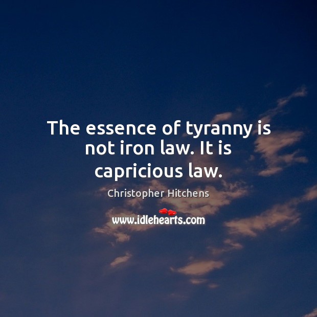The essence of tyranny is not iron law. It is capricious law. Christopher Hitchens Picture Quote