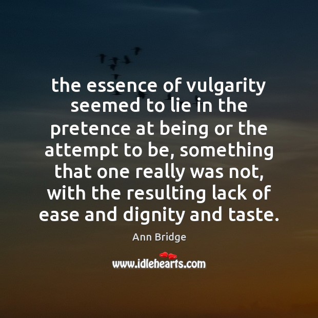 The essence of vulgarity seemed to lie in the pretence at being 