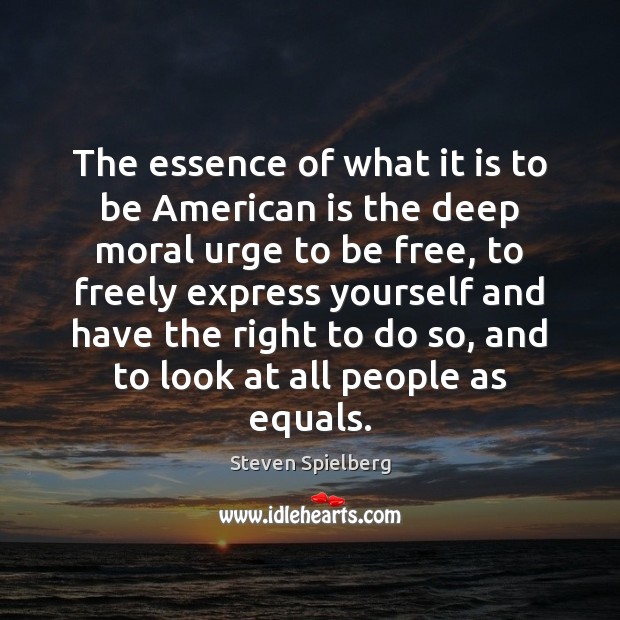 The essence of what it is to be American is the deep Steven Spielberg Picture Quote