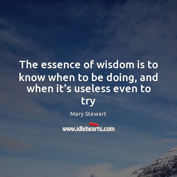 The essence of wisdom is to know when to be doing, and when it’s useless even to try Mary Stewart Picture Quote