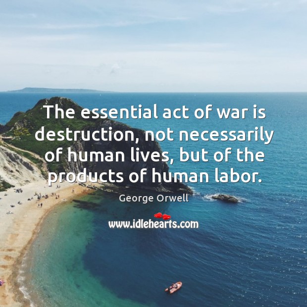 The essential act of war is destruction, not necessarily of human lives, but of the products of human labor. George Orwell Picture Quote