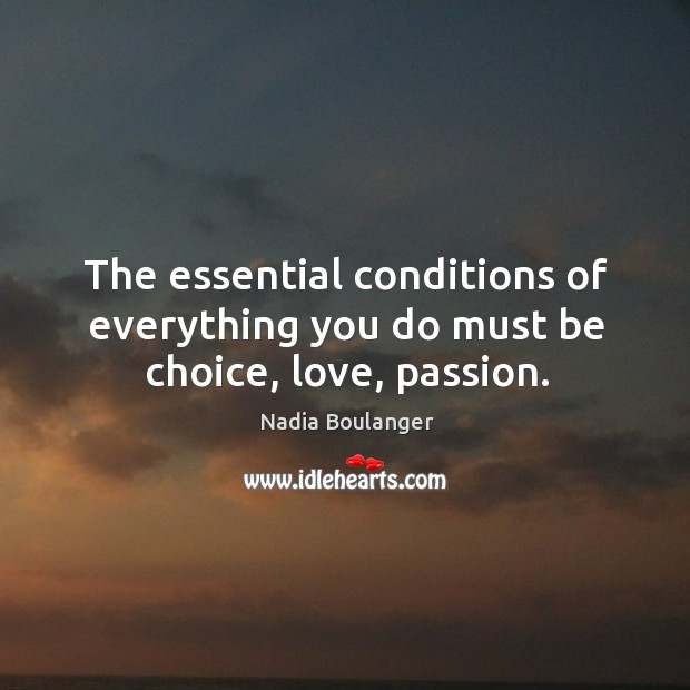 The essential conditions of everything you do must be choice, love, passion. Nadia Boulanger Picture Quote