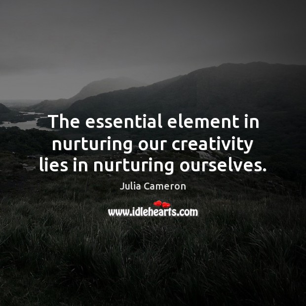 The essential element in nurturing our creativity lies in nurturing ourselves. Julia Cameron Picture Quote
