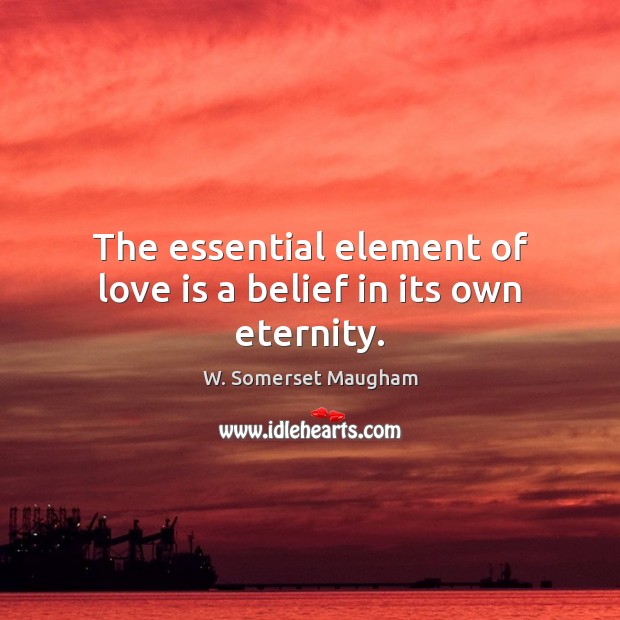 The essential element of love is a belief in its own eternity. W. Somerset Maugham Picture Quote