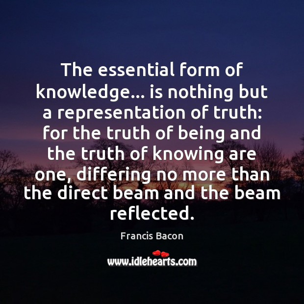 The essential form of knowledge… is nothing but a representation of truth: Francis Bacon Picture Quote