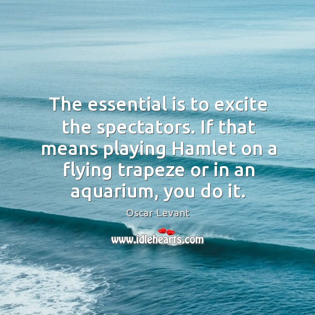 The essential is to excite the spectators. Oscar Levant Picture Quote