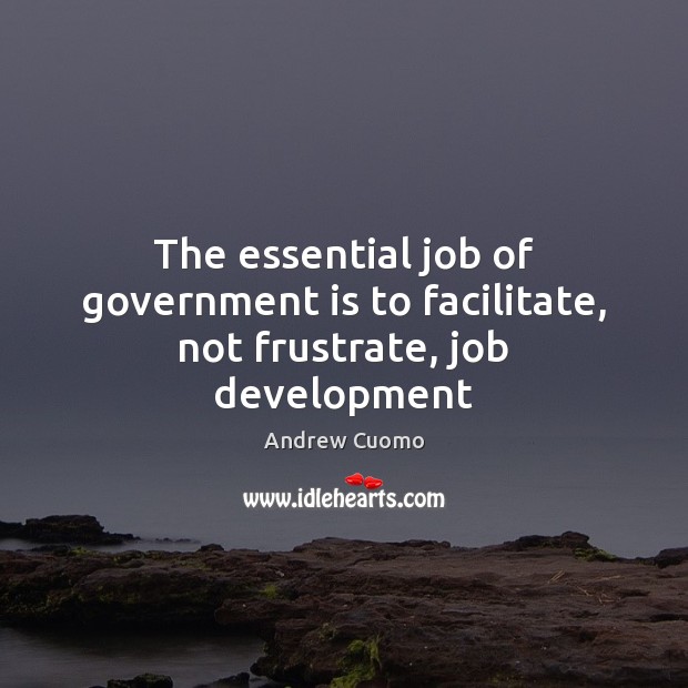 The essential job of government is to facilitate, not frustrate, job development Andrew Cuomo Picture Quote