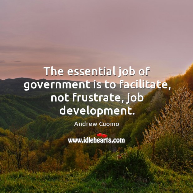 The essential job of government is to facilitate, not frustrate, job development. Andrew Cuomo Picture Quote