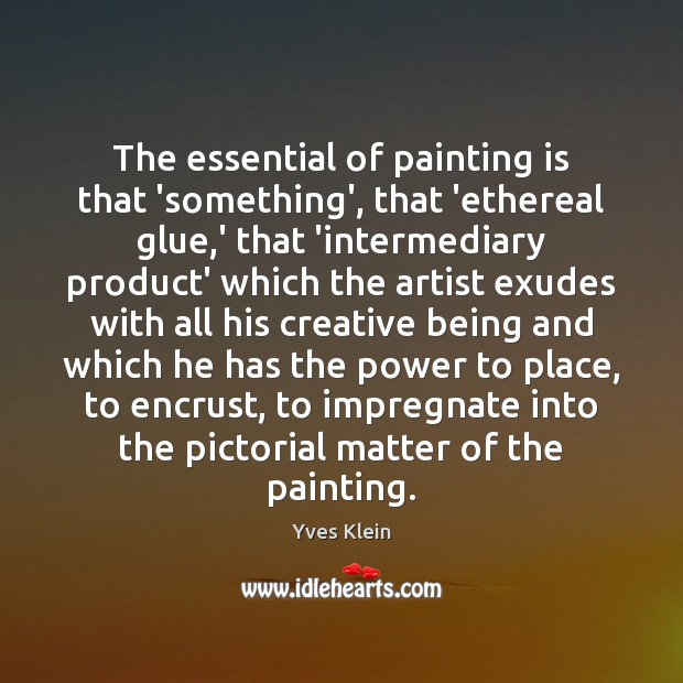 The essential of painting is that ‘something’, that ‘ethereal glue,’ that Yves Klein Picture Quote