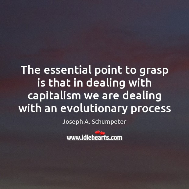 The essential point to grasp is that in dealing with capitalism we Joseph A. Schumpeter Picture Quote