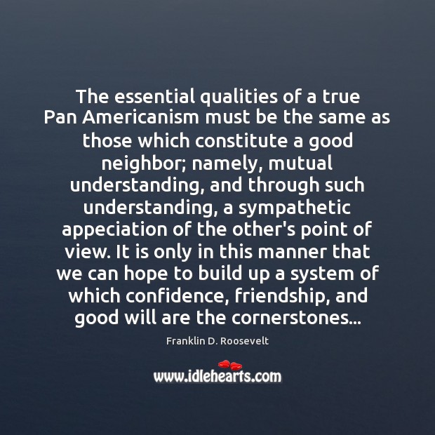 The essential qualities of a true Pan Americanism must be the same Franklin D. Roosevelt Picture Quote