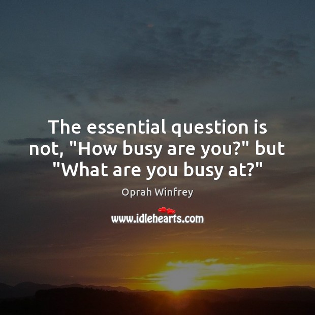The essential question is not, “How busy are you?” but “What are you busy at?” Oprah Winfrey Picture Quote