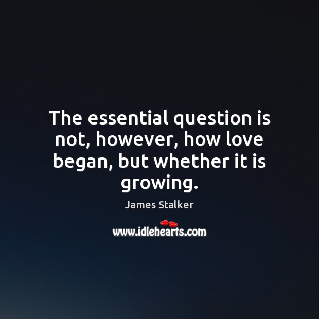 The essential question is not, however, how love began, but whether it is growing. James Stalker Picture Quote