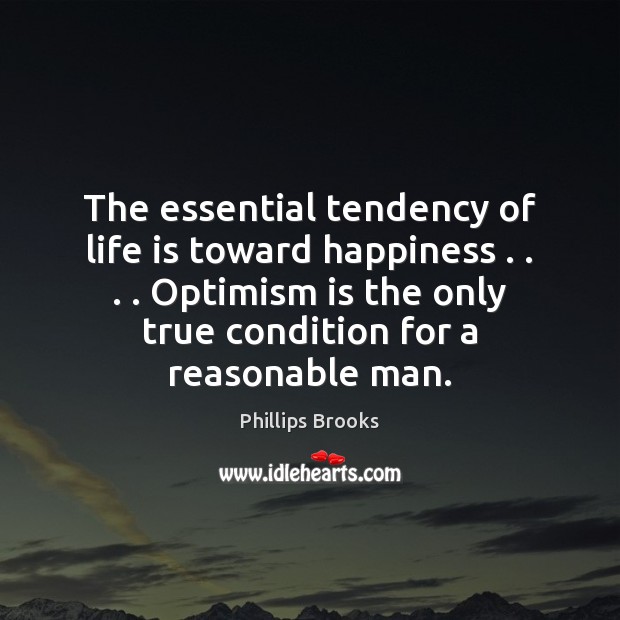 The essential tendency of life is toward happiness . . . . Optimism is the only Phillips Brooks Picture Quote