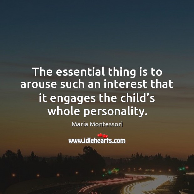 The essential thing is to arouse such an interest that it engages Maria Montessori Picture Quote