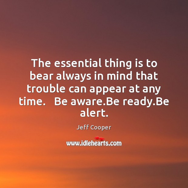 The essential thing is to bear always in mind that trouble can Jeff Cooper Picture Quote