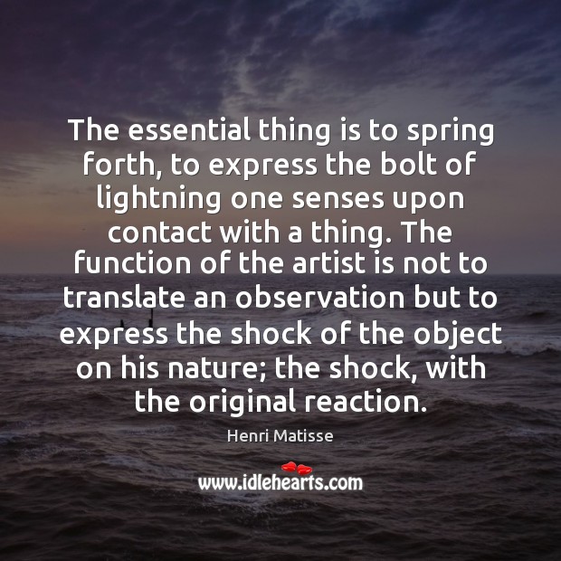 The essential thing is to spring forth, to express the bolt of Henri Matisse Picture Quote