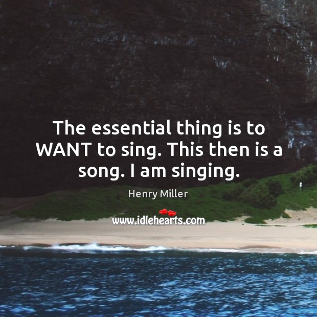 The essential thing is to WANT to sing. This then is a song. I am singing. Henry Miller Picture Quote