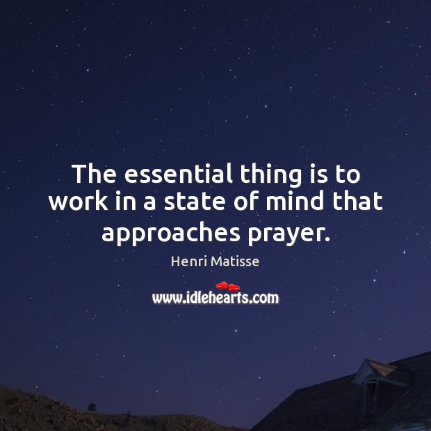 The essential thing is to work in a state of mind that approaches prayer. Henri Matisse Picture Quote